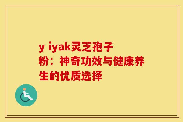y iyak灵芝孢子粉：神奇功效与健康养生的优质选择