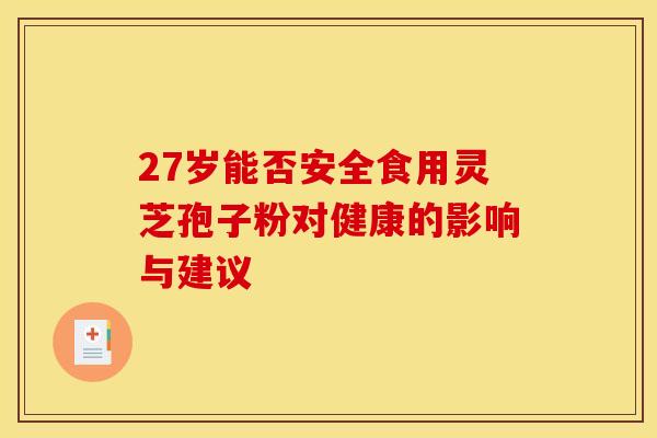 27岁能否安全食用灵芝孢子粉对健康的影响与建议