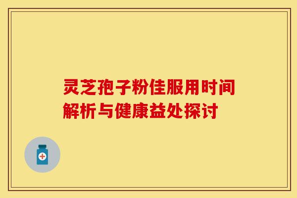 灵芝孢子粉佳服用时间解析与健康益处探讨