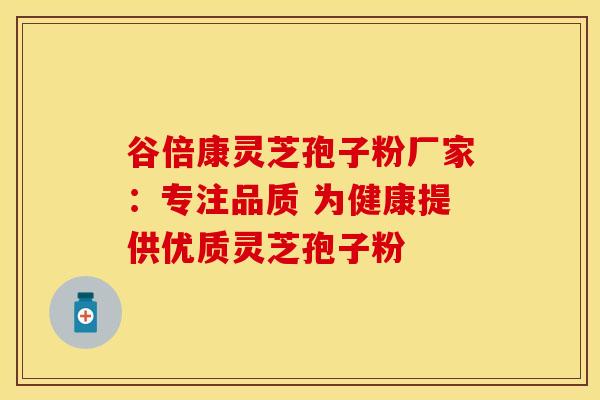谷倍康灵芝孢子粉厂家：专注品质 为健康提供优质灵芝孢子粉