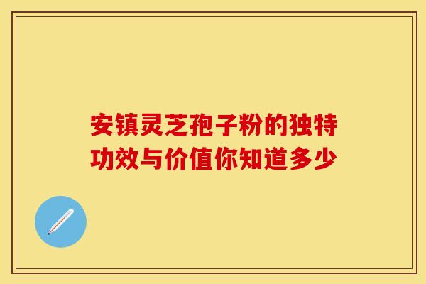 安镇灵芝孢子粉的独特功效与价值你知道多少