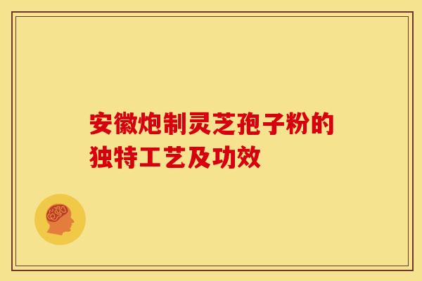 安徽炮制灵芝孢子粉的独特工艺及功效