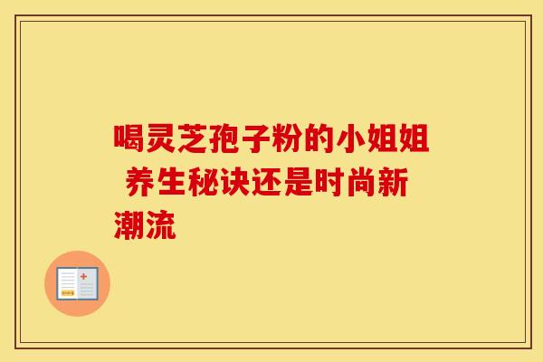 喝灵芝孢子粉的小姐姐 养生秘诀还是时尚新潮流