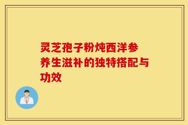 灵芝孢子粉炖西洋参 养生滋补的独特搭配与功效