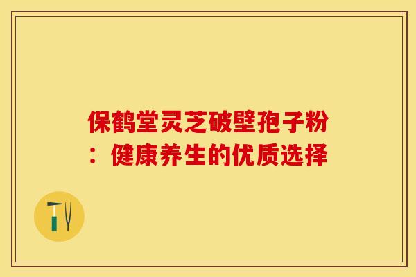 保鹤堂灵芝破壁孢子粉：健康养生的优质选择