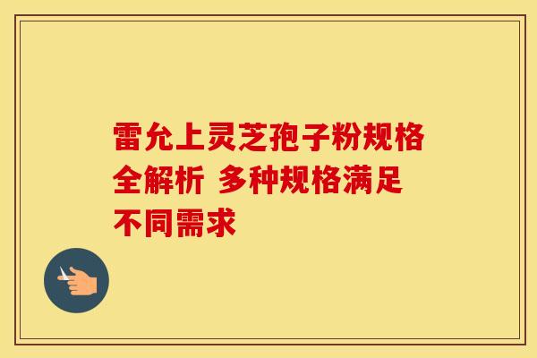 雷允上灵芝孢子粉规格全解析 多种规格满足不同需求