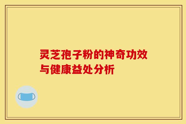 灵芝孢子粉的神奇功效与健康益处分析