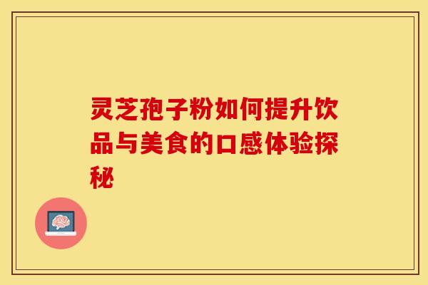 灵芝孢子粉如何提升饮品与美食的口感体验探秘