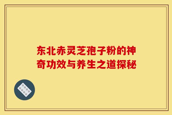 东北赤灵芝孢子粉的神奇功效与养生之道探秘