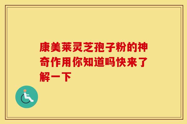 康美莱灵芝孢子粉的神奇作用你知道吗快来了解一下
