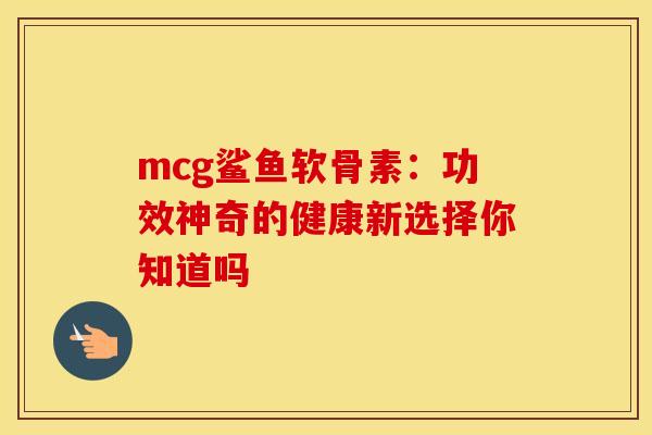 mcg鲨鱼软骨素：功效神奇的健康新选择你知道吗
