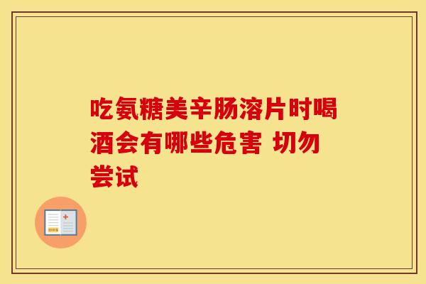 吃氨糖美辛肠溶片时喝酒会有哪些危害 切勿尝试