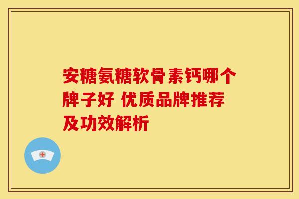 安糖氨糖软骨素钙哪个牌子好 优质品牌推荐及功效解析 安糖氨糖软骨素钙哪个牌子好 优质品牌推荐及功效解析
