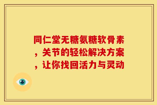 同仁堂无糖氨糖软骨素，关节的轻松解决方案，让你找回活力与灵动