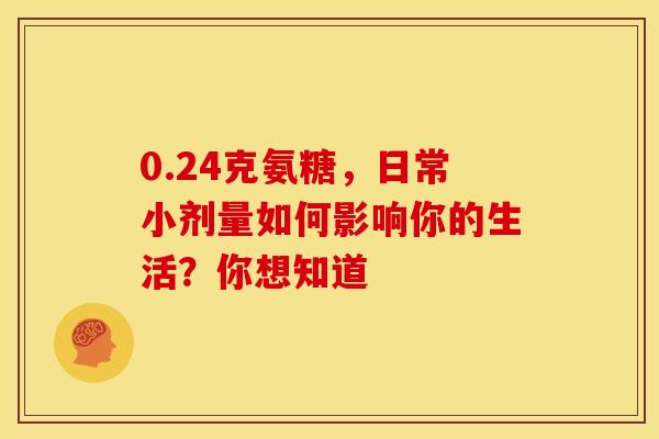0.24克氨糖，日常小剂量如何影响你的生活？你想知道