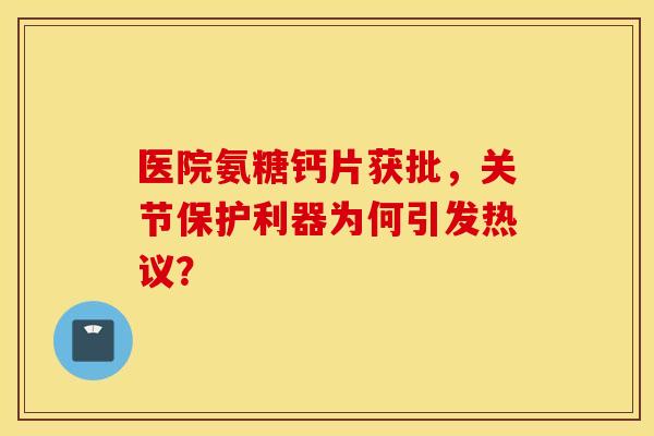 医院氨糖钙片获批,关节保护利器为何引发热议? 医院氨糖钙片获批,关节保护利器为何引发热议?