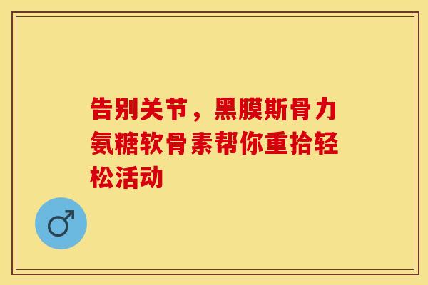 告别关节，黑膜斯骨力氨糖软骨素帮你重拾轻松活动