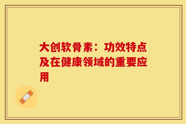 大创软骨素：功效特点及在健康领域的重要应用