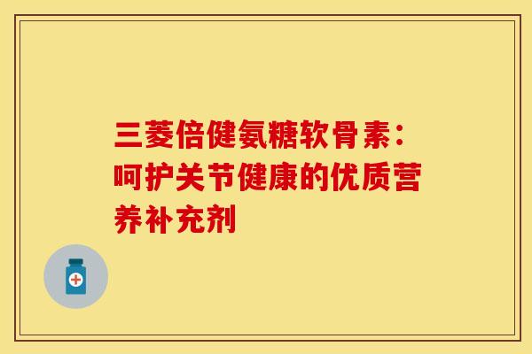 三菱倍健氨糖软骨素：呵护关节健康的优质营养补充剂