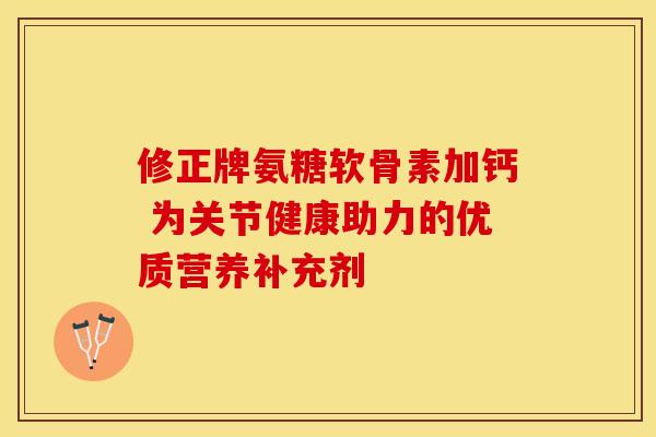 修正牌氨糖软骨素加钙 为关节健康助力的优质营养补充剂