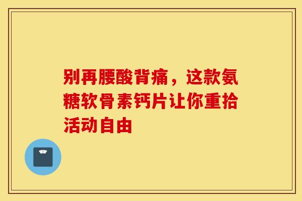 别再腰酸背痛，这款氨糖软骨素钙片让你重拾活动自由