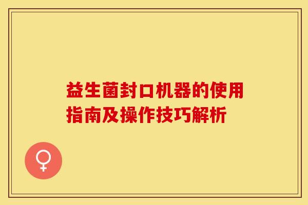 益生菌封口机器的使用指南及操作技巧解析