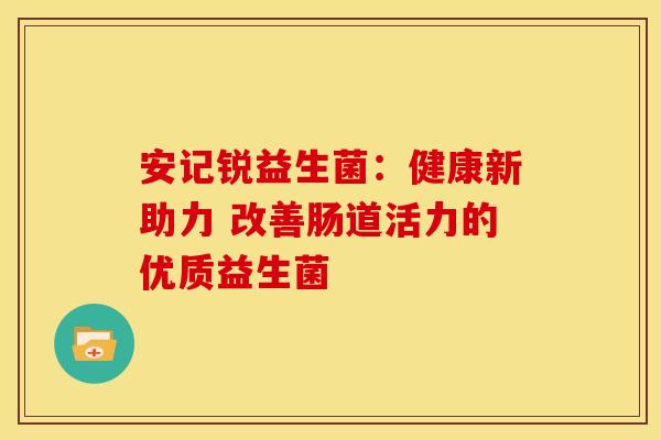 安记锐益生菌：健康新助力 改善肠道活力的优质益生菌