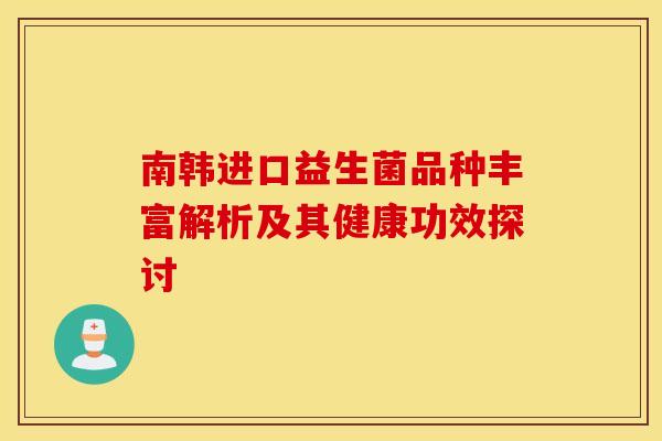 南韩进口益生菌品种丰富解析及其健康功效探讨
