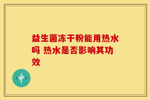 益生菌冻干粉能用热水吗 热水是否影响其功效