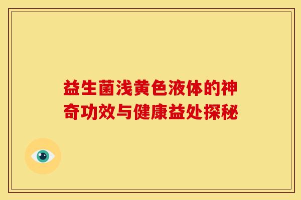 益生菌浅黄色液体的神奇功效与健康益处探秘 益生菌浅黄色液体的神奇功效与健康益处探秘