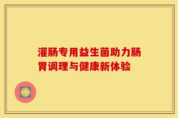 灌肠专用益生菌助力肠胃调理与健康新体验