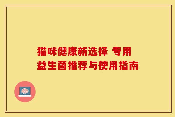 猫咪健康新选择 专用益生菌推荐与使用指南