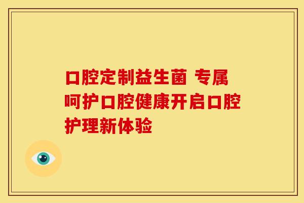 口腔定制益生菌 专属呵护口腔健康开启口腔护理新体验 口腔定制益生菌 专属呵护口腔健康开启口腔护理新体验