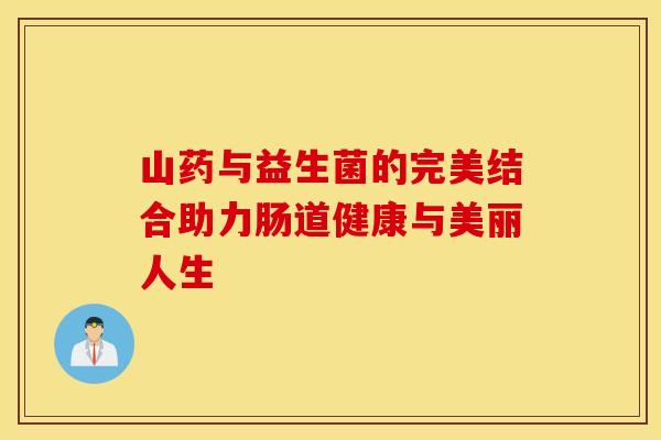 山药与益生菌的完美结合助力肠道健康与美丽人生