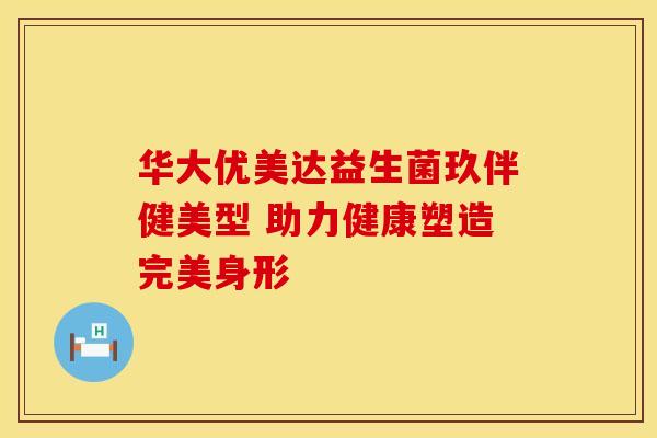 华大优美达益生菌玖伴健美型 助力健康塑造完美身形