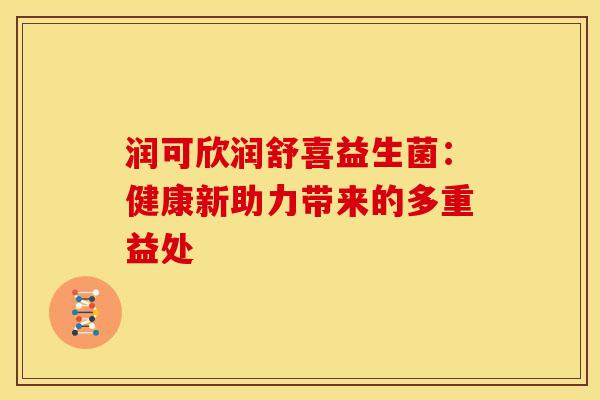 润可欣润舒喜益生菌：健康新助力带来的多重益处