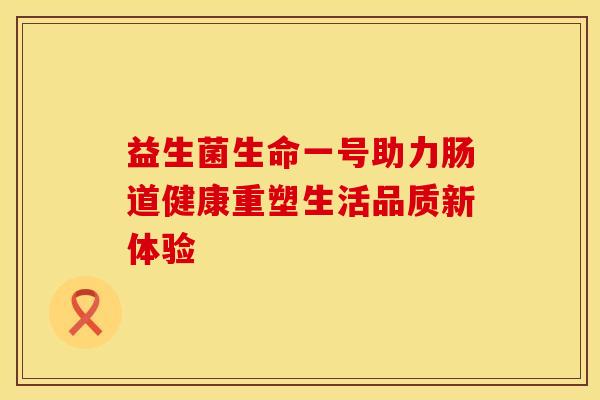 益生菌生命一号助力肠道健康重塑生活品质新体验