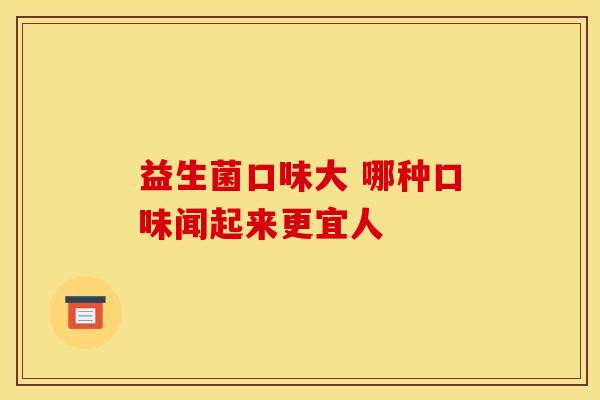 益生菌口味大 哪种口味闻起来更宜人 益生菌口味大 哪种口味闻起来更宜人