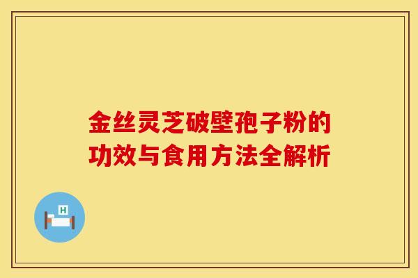 金丝灵芝破壁孢子粉的功效与食用方法全解析