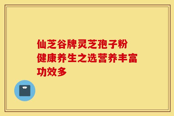 仙芝谷牌灵芝孢子粉 健康养生之选营养丰富功效多 仙芝谷牌灵芝孢子粉 健康养生之选营养丰富功效多