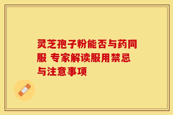 灵芝孢子粉能否与药同服 专家解读服用禁忌与注意事项