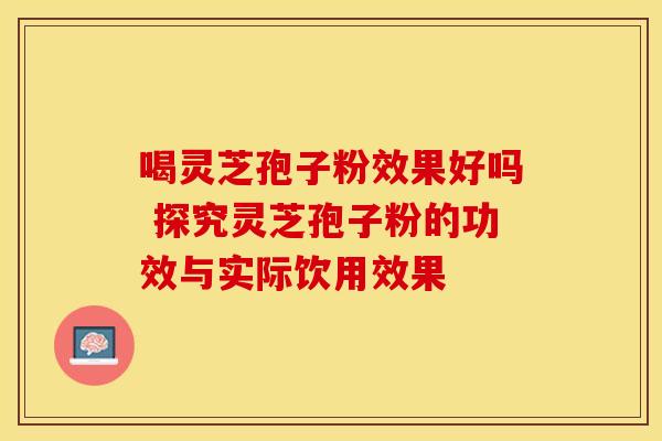 喝灵芝孢子粉效果好吗 探究灵芝孢子粉的功效与实际饮用效果