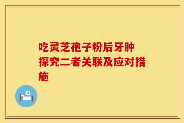 吃灵芝孢子粉后牙肿 探究二者关联及应对措施