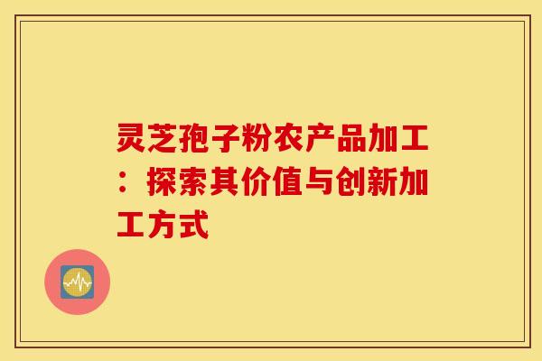 灵芝孢子粉农产品加工：探索其价值与创新加工方式