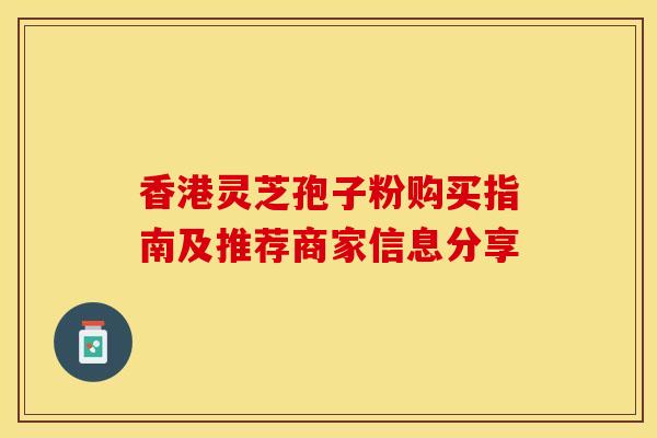 香港灵芝孢子粉购买指南及推荐商家信息分享