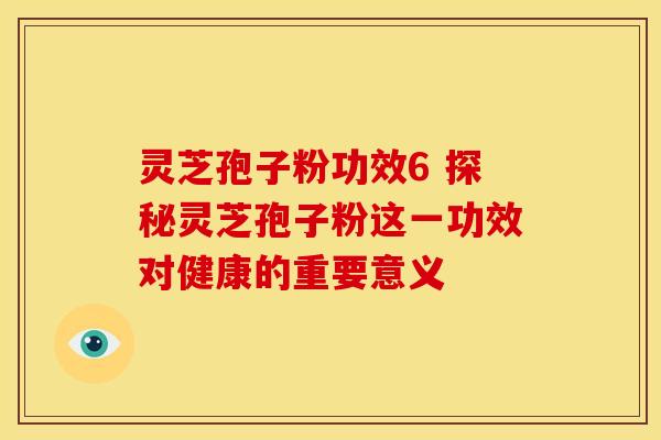 灵芝孢子粉功效6 探秘灵芝孢子粉这一功效对健康的重要意义