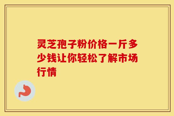 灵芝孢子粉价格一斤多少钱让你轻松了解市场行情
