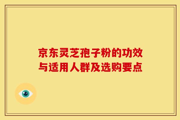 京东灵芝孢子粉的功效与适用人群及选购要点