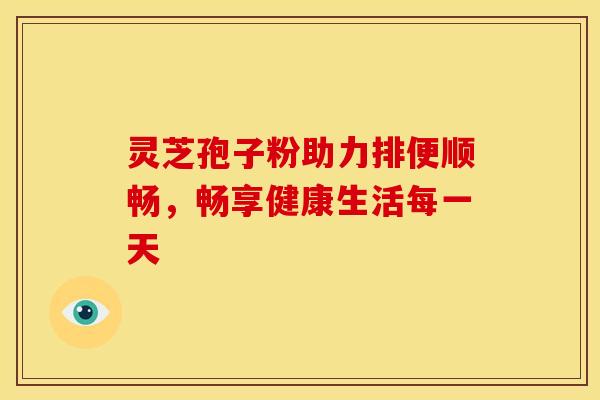 灵芝孢子粉助力排便顺畅，畅享健康生活每一天
