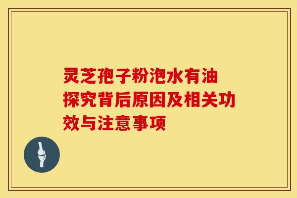 灵芝孢子粉泡水有油 探究背后原因及相关功效与注意事项